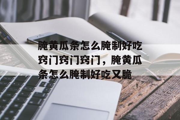 腌黄瓜条怎么腌制好吃窍门窍门窍门，腌黄瓜条怎么腌制好吃又脆-第1张图片-