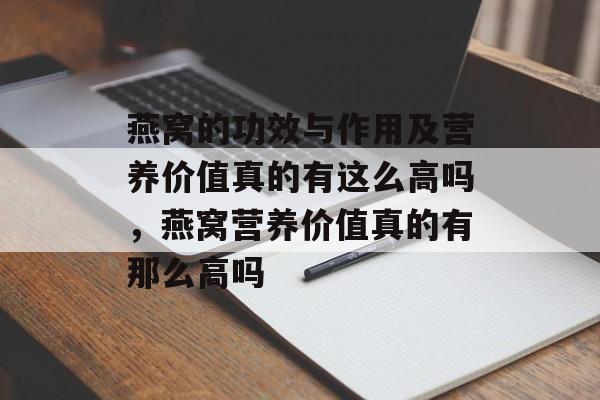燕窝的功效与作用及营养价值真的有这么高吗，燕窝营养价值真的有那么高吗-第1张图片-