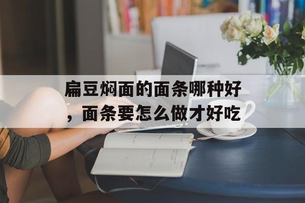 扁豆焖面的面条哪种好，面条要怎么做才好吃-第1张图片-