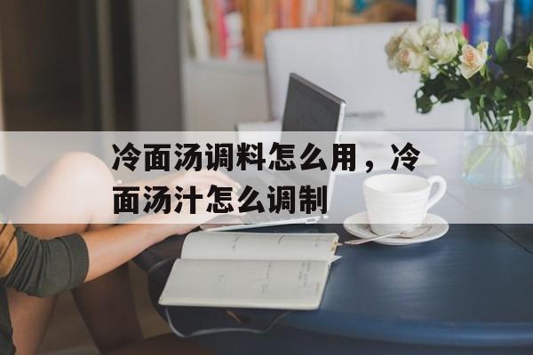 冷面汤调料怎么用，冷面汤汁怎么调制-第1张图片-