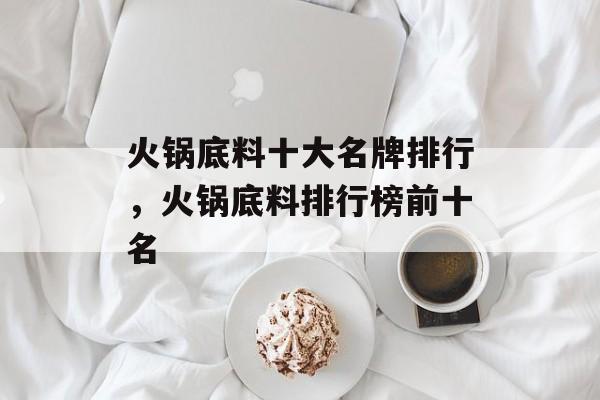 火锅底料十大名牌排行，火锅底料排行榜前十名-第1张图片-
