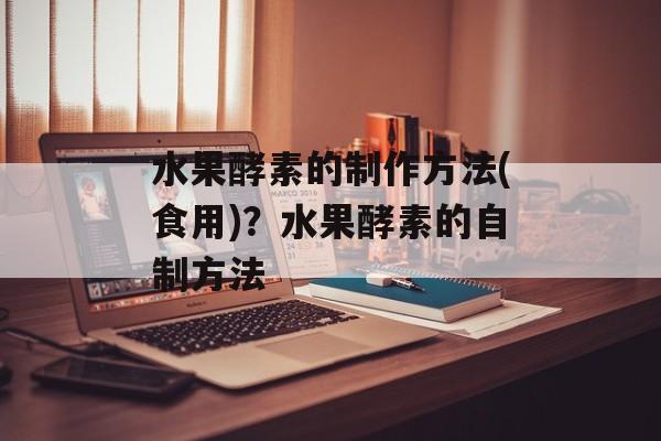 水果酵素的制作方法(食用)？水果酵素的自制方法-第1张图片-