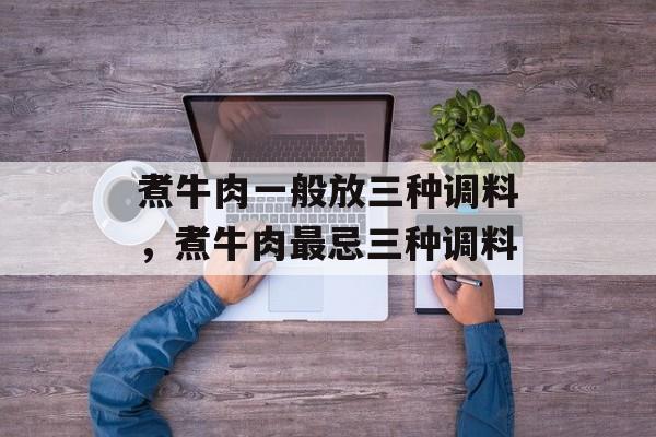 煮牛肉一般放三种调料，煮牛肉最忌三种调料-第1张图片-