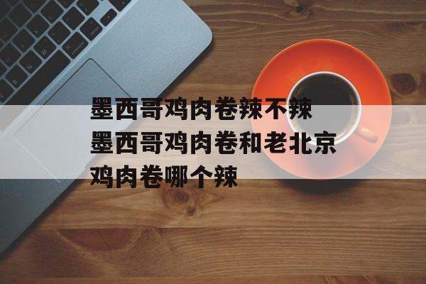 墨西哥鸡肉卷辣不辣 墨西哥鸡肉卷和老北京鸡肉卷哪个辣-第1张图片-