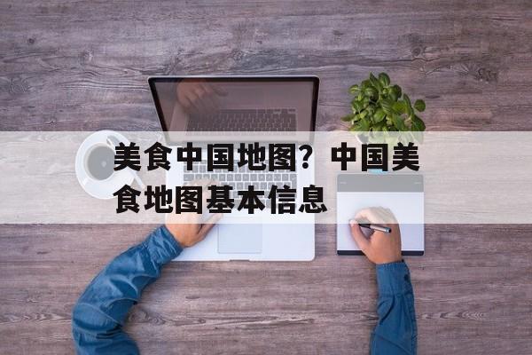 美食中国地图？中国美食地图基本信息-第1张图片-