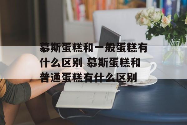 慕斯蛋糕和一般蛋糕有什么区别 慕斯蛋糕和普通蛋糕有什么区别-第1张图片-
