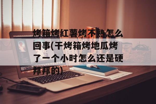 烤箱烤红薯烤不熟怎么回事(干烤箱烤地瓜烤了一个小时怎么还是硬邦邦的)-第1张图片-