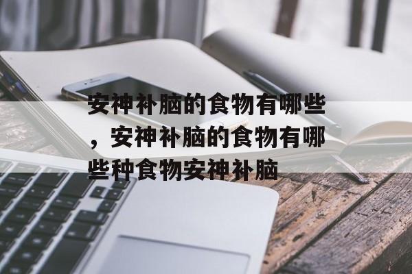 安神补脑的食物有哪些，安神补脑的食物有哪些种食物安神补脑-第1张图片-