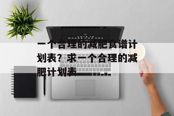 一个合理的减肥食谱计划表？求一个合理的减肥计划表-第1张图片-