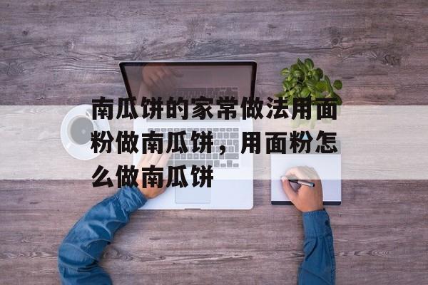 南瓜饼的家常做法用面粉做南瓜饼，用面粉怎么做南瓜饼-第1张图片-
