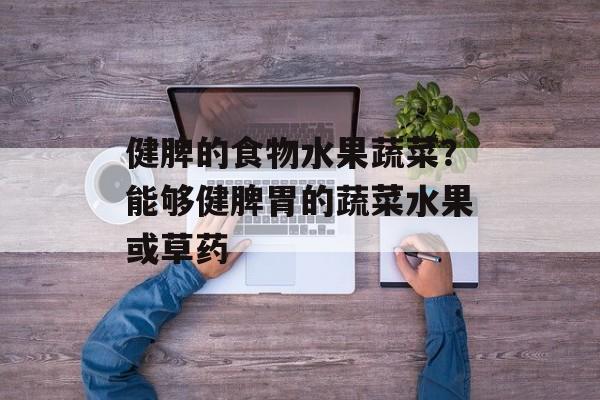 健脾的食物水果蔬菜？能够健脾胃的蔬菜水果或草药-第1张图片-