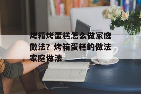 烤箱烤蛋糕怎么做家庭做法？烤箱蛋糕的做法家庭做法-第1张图片-
