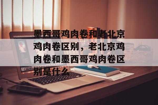 墨西哥鸡肉卷和老北京鸡肉卷区别，老北京鸡肉卷和墨西哥鸡肉卷区别是什么-第1张图片-