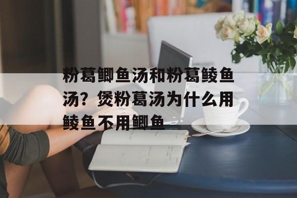 粉葛鲫鱼汤和粉葛鲮鱼汤？煲粉葛汤为什么用鲮鱼不用鲫鱼-第1张图片-