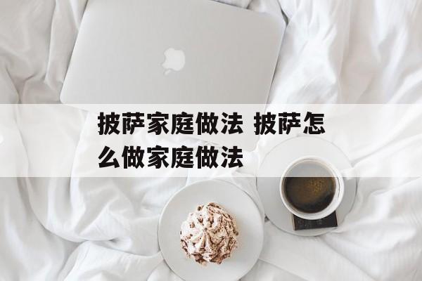 披萨家庭做法 披萨怎么做家庭做法-第1张图片-