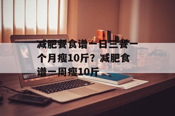 减肥餐食谱一日三餐一个月瘦10斤？减肥食谱一周瘦10斤-第1张图片-