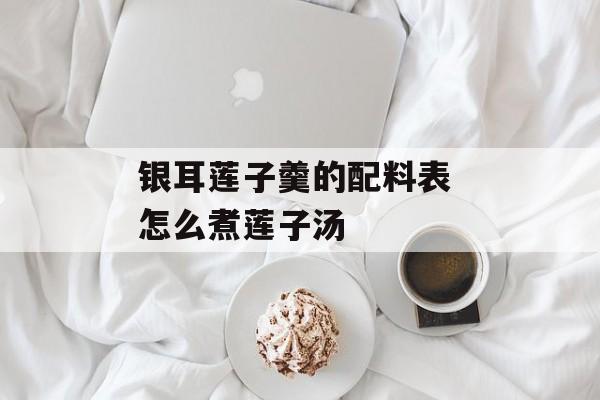 银耳莲子羹的配料表 怎么煮莲子汤-第1张图片-