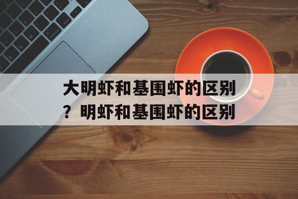 大明虾和基围虾的区别？明虾和基围虾的区别-第1张图片-