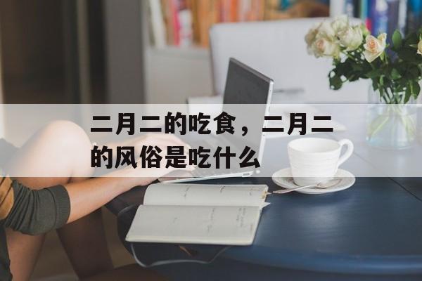 二月二的吃食，二月二的风俗是吃什么-第1张图片-