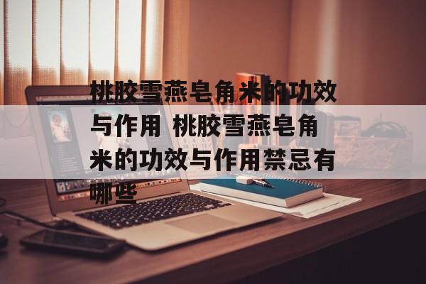 桃胶雪燕皂角米的功效与作用 桃胶雪燕皂角米的功效与作用禁忌有哪些-第1张图片-