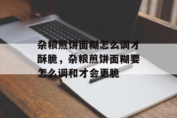 杂粮煎饼面糊怎么调才酥脆，杂粮煎饼面糊要怎么调和才会更脆-第1张图片-