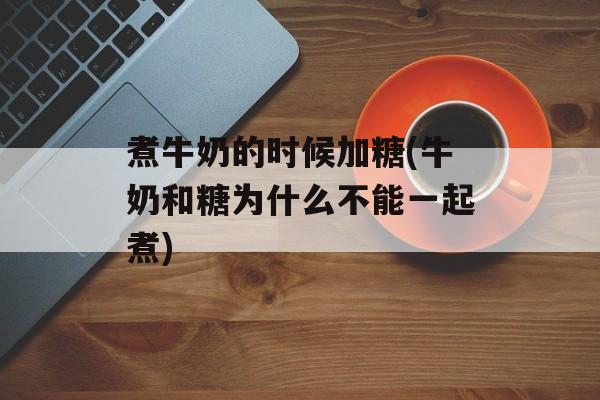 煮牛奶的时候加糖(牛奶和糖为什么不能一起煮)-第1张图片-