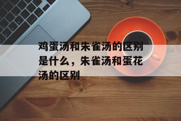鸡蛋汤和朱雀汤的区别是什么，朱雀汤和蛋花汤的区别-第1张图片-