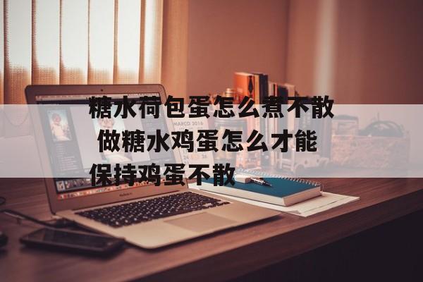 糖水荷包蛋怎么煮不散 做糖水鸡蛋怎么才能保持鸡蛋不散-第1张图片-