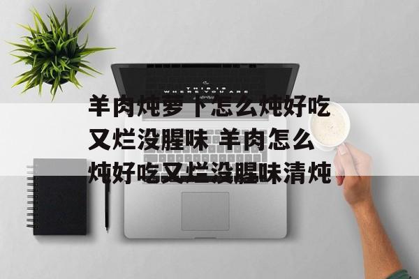 羊肉炖萝卜怎么炖好吃又烂没腥味 羊肉怎么炖好吃又烂没腥味清炖-第1张图片-