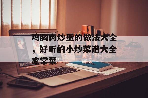 鸡胸肉炒蛋的做法大全，好听的小炒菜谱大全家常菜-第1张图片-