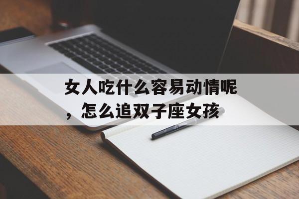 女人吃什么容易动情呢，怎么追双子座女孩-第1张图片-