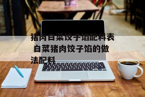 猪肉白菜饺子馅配料表 白菜猪肉饺子馅的做法配料-第1张图片-