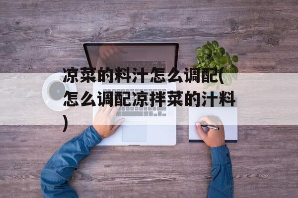 凉菜的料汁怎么调配(怎么调配凉拌菜的汁料)-第1张图片-