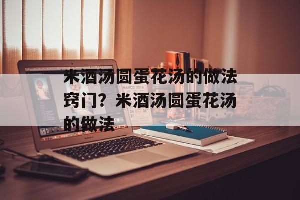 米酒汤圆蛋花汤的做法窍门？米酒汤圆蛋花汤的做法-第1张图片-