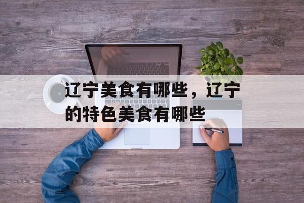 辽宁美食有哪些，辽宁的特色美食有哪些-第1张图片-