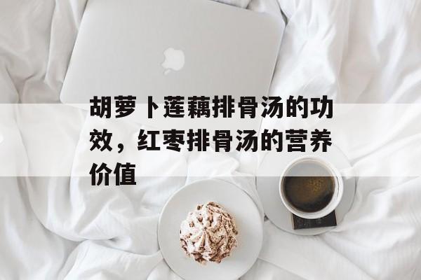 胡萝卜莲藕排骨汤的功效，红枣排骨汤的营养价值-第1张图片-