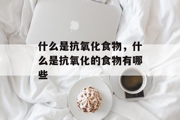 什么是抗氧化食物，什么是抗氧化的食物有哪些-第1张图片-