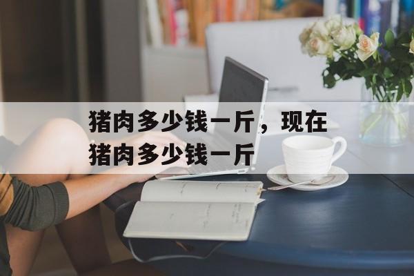 猪肉多少钱一斤，现在猪肉多少钱一斤-第1张图片-