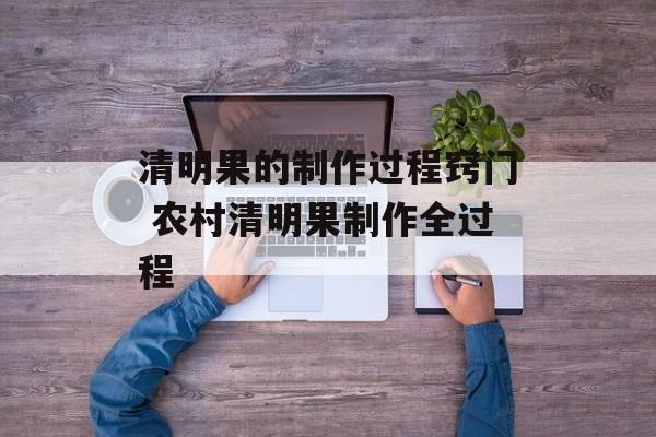 清明果的制作过程窍门 农村清明果制作全过程-第1张图片-