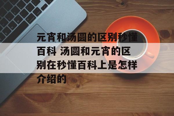 元宵和汤圆的区别秒懂百科 汤圆和元宵的区别在秒懂百科上是怎样介绍的-第1张图片-