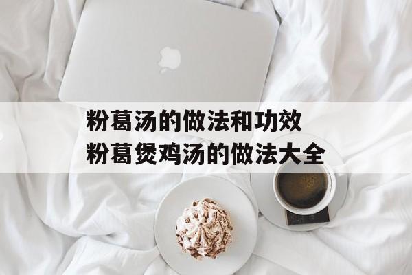 粉葛汤的做法和功效 粉葛煲鸡汤的做法大全-第1张图片-