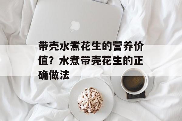 带壳水煮花生的营养价值？水煮带壳花生的正确做法-第1张图片-