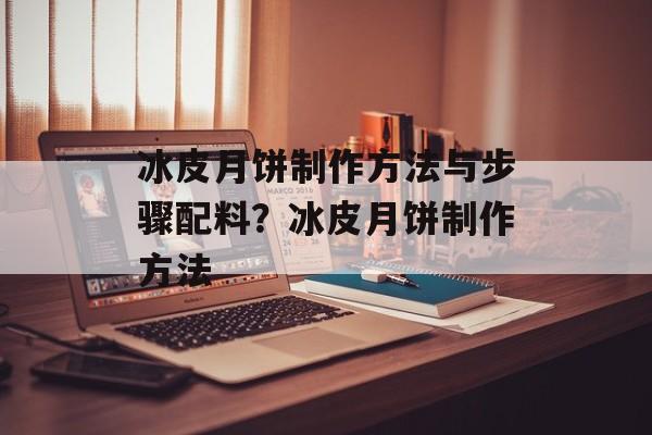 冰皮月饼制作方法与步骤配料？冰皮月饼制作方法-第1张图片-