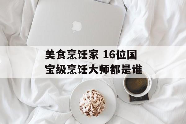 美食烹饪家 16位国宝级烹饪大师都是谁-第1张图片-