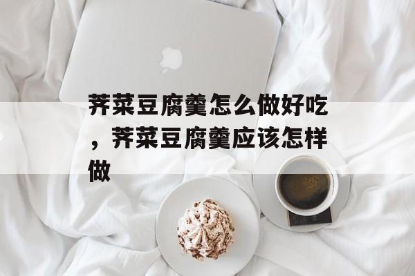 荠菜豆腐羹怎么做好吃，荠菜豆腐羹应该怎样做-第1张图片-