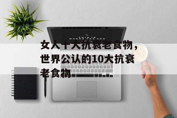 女人十大抗衰老食物，世界公认的10大抗衰老食物-第1张图片-