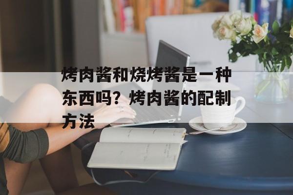 烤肉酱和烧烤酱是一种东西吗？烤肉酱的配制方法-第1张图片-