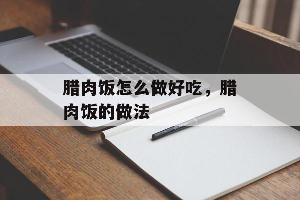 腊肉饭怎么做好吃，腊肉饭的做法-第1张图片-