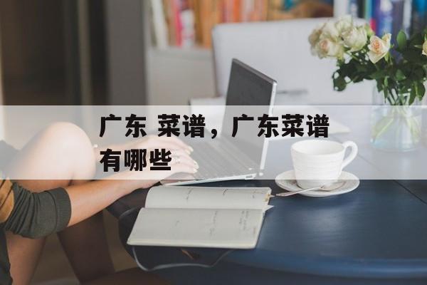 广东 菜谱，广东菜谱有哪些-第1张图片-