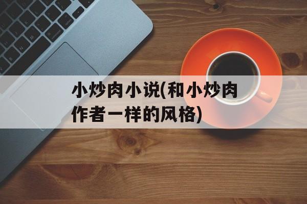 小炒肉小说(和小炒肉作者一样的风格)-第1张图片-